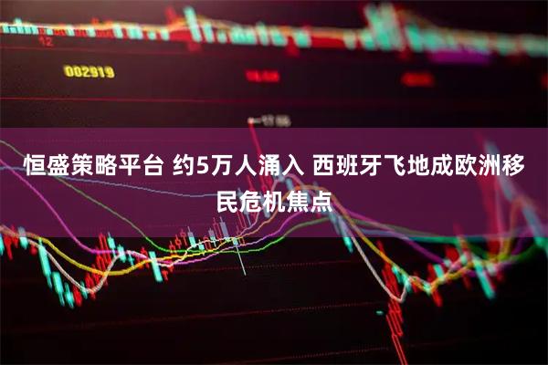 恒盛策略平台 约5万人涌入 西班牙飞地成欧洲移民危机焦点