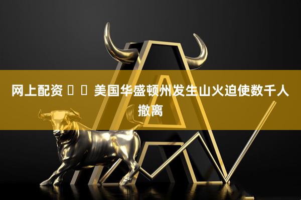 网上配资 ‍‍美国华盛顿州发生山火迫使数千人撤离