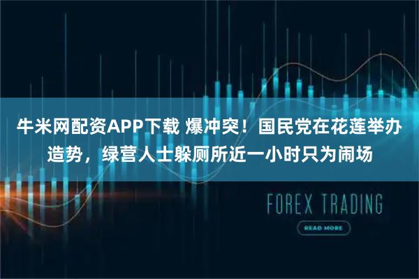 牛米网配资APP下载 爆冲突！国民党在花莲举办造势，绿营人士躲厕所近一小时只为闹场