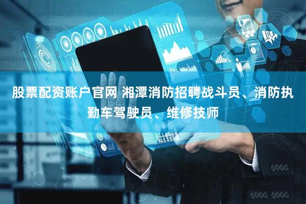 股票配资账户官网 湘潭消防招聘战斗员、消防执勤车驾驶员、维修技师