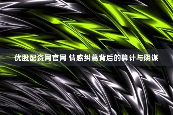 优股配资网官网 情感纠葛背后的算计与阴谋