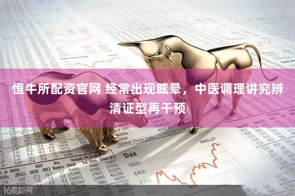 恒牛所配资官网 经常出现眩晕，中医调理讲究辨清证型再干预