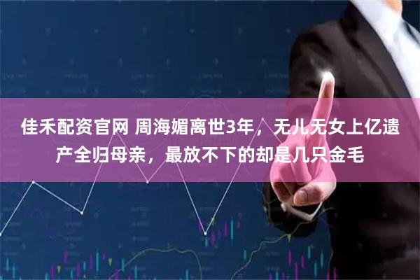 佳禾配资官网 周海媚离世3年，无儿无女上亿遗产全归母亲，最放不下的却是几只金毛
