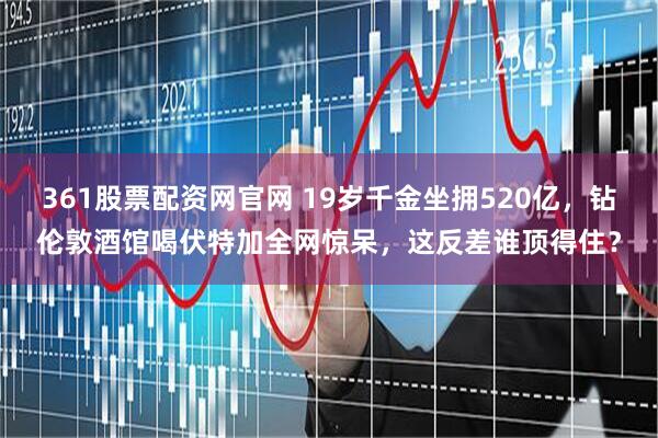 361股票配资网官网 19岁千金坐拥520亿，钻伦敦酒馆喝伏特加全网惊呆，这反差谁顶得住？