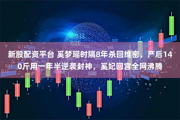 新股配资平台 奚梦瑶时隔8年杀回维密,产后140斤用一年半逆袭封神,奚妃回宫全网沸腾